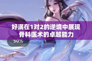 好满在1对2的逆境中展现骨科医术的卓越能力