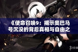 《使命召唤9：揭示奥巴马号沉没的背后真相与自由之战》