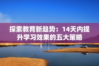 探索教育新趋势：14天内提升学习效果的五大策略