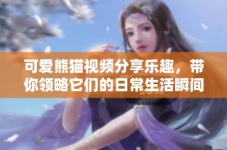 可爱熊猫视频分享乐趣，带你领略它们的日常生活瞬间