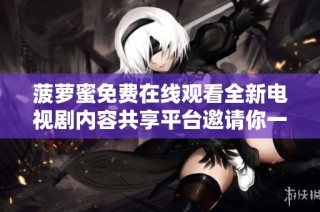 菠萝蜜免费在线观看全新电视剧内容共享平台邀请你一起观看