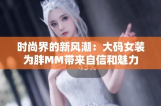 时尚界的新风潮：大码女装为胖MM带来自信和魅力