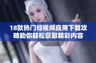18款热门短视频应用下载攻略助你轻松获取精彩内容