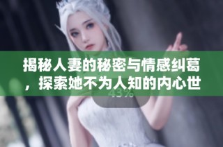 揭秘人妻的秘密与情感纠葛，探索她不为人知的内心世界