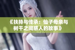 《扶持与传承：仙子母亲与树干之间感人的故事》