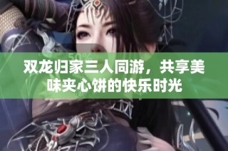 双龙归家三人同游，共享美味夹心饼的快乐时光