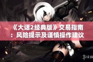 《大话2经典版》交易指南：风险提示及谨慎操作建议