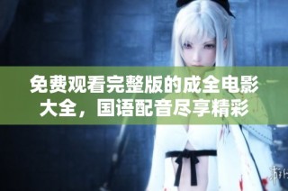 免费观看完整版的成全电影大全，国语配音尽享精彩