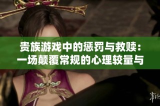 贵族游戏中的惩罚与救赎：一场颠覆常规的心理较量与冒险旅程