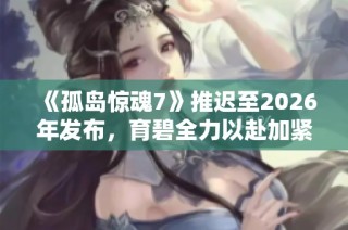 《孤岛惊魂7》推迟至2026年发布，育碧全力以赴加紧开发