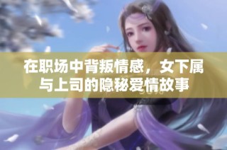 在职场中背叛情感，女下属与上司的隐秘爱情故事