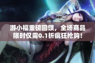 游小福重磅回馈，全场商品限时仅需0.1折疯狂抢购！