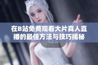 在B站免费观看大片真人直播的最佳方法与技巧揭秘