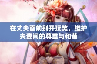 在丈夫面前别开玩笑，维护夫妻间的尊重与和谐