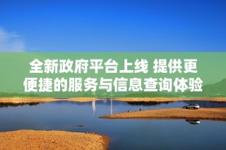 全新政府平台上线 提供更便捷的服务与信息查询体验