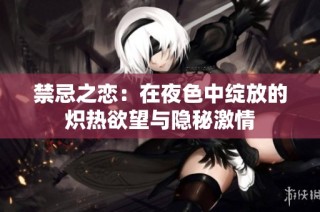 禁忌之恋：在夜色中绽放的炽热欲望与隐秘激情
