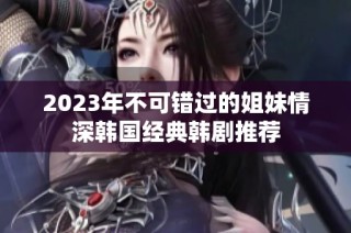 2023年不可错过的姐妹情深韩国经典韩剧推荐