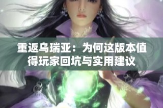 重返乌瑞亚：为何这版本值得玩家回坑与实用建议