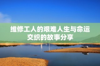 维修工人的艰难人生与命运交织的故事分享