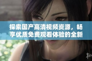 探索国产高清视频资源，畅享优质免费观看体验的全新选择