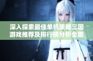 深入探索最佳单机策略三国游戏推荐及排行榜分析全面评测分享