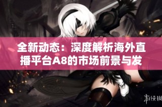 全新动态：深度解析海外直播平台A8的市场前景与发展趋势