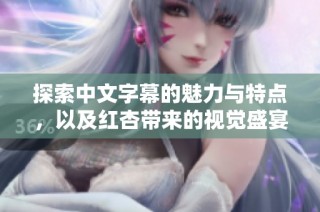 探索中文字幕的魅力与特点，以及红杏带来的视觉盛宴