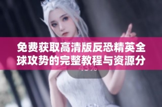 免费获取高清版反恐精英全球攻势的完整教程与资源分享