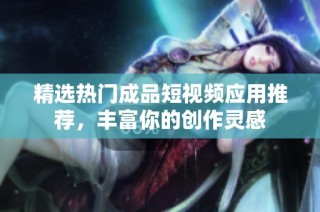 精选热门成品短视频应用推荐，丰富你的创作灵感