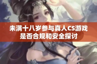 未满十八岁参与真人CS游戏是否合规和安全探讨