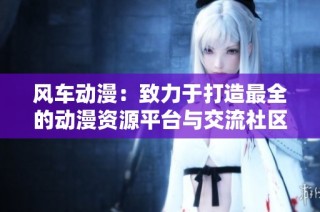 风车动漫：致力于打造最全的动漫资源平台与交流社区