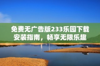 免费无广告版233乐园下载安装指南，畅享无限乐趣