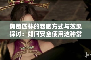 阿司匹林的吞咽方式与效果探讨：如何安全使用这种常见药物