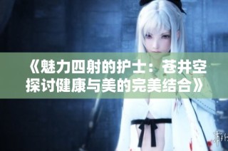 《魅力四射的护士：苍井空探讨健康与美的完美结合》