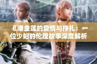 《潘金莲的爱情与挣扎：一位少妇的伦理故事深度解析》