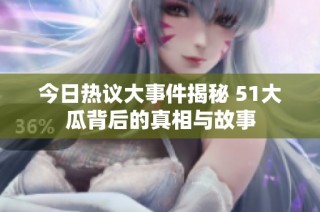 今日热议大事件揭秘 51大瓜背后的真相与故事