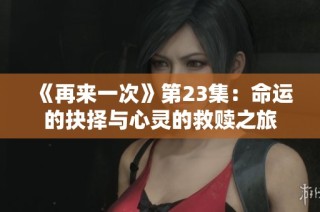 《再来一次》第23集：命运的抉择与心灵的救赎之旅