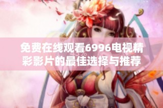 免费在线观看6996电视精彩影片的最佳选择与推荐