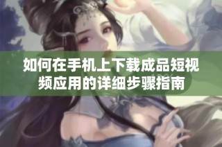 如何在手机上下载成品短视频应用的详细步骤指南