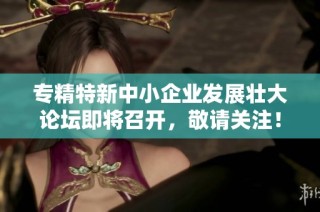 专精特新中小企业发展壮大论坛即将召开，敬请关注！