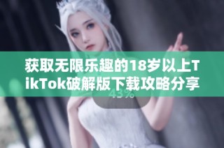 获取无限乐趣的18岁以上TikTok破解版下载攻略分享