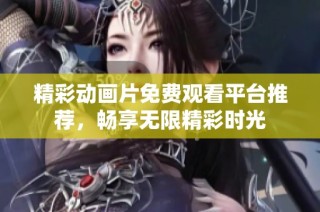 精彩动画片免费观看平台推荐，畅享无限精彩时光