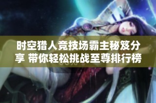 时空猎人竞技场霸主秘笈分享 带你轻松挑战至尊排行榜