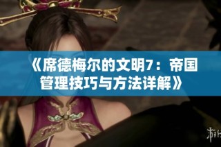 《席德梅尔的文明7：帝国管理技巧与方法详解》