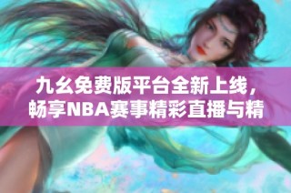 九幺免费版平台全新上线，畅享NBA赛事精彩直播与精彩回放