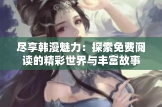尽享韩漫魅力：探索免费阅读的精彩世界与丰富故事