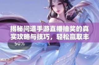 揭秘问道手游直播抽奖的真实攻略与技巧，轻松赢取丰厚奖励