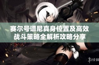 赛尔号谱尼真身位置及高效战斗策略全解析攻略分享