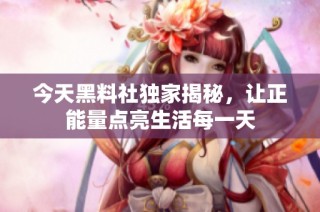 今天黑料社独家揭秘，让正能量点亮生活每一天