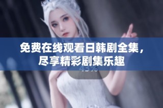 免费在线观看日韩剧全集，尽享精彩剧集乐趣